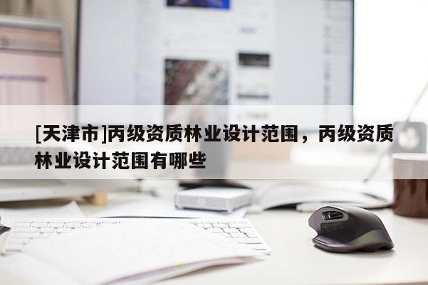 [天津市]丙级资质林业设计范围，丙级资质林业设计范围有哪些