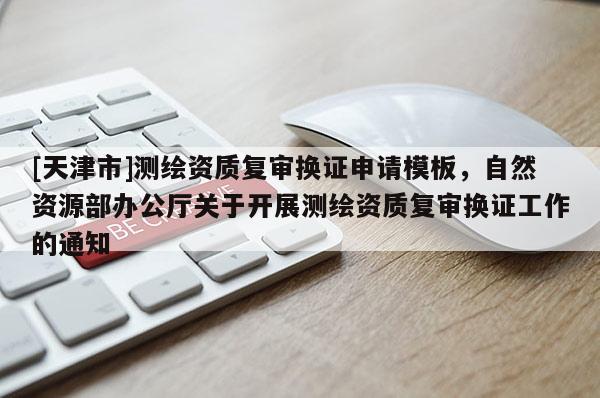 [天津市]测绘资质复审换证申请模板，自然资源部办公厅关于开展测绘资质复审换证工作的通知
