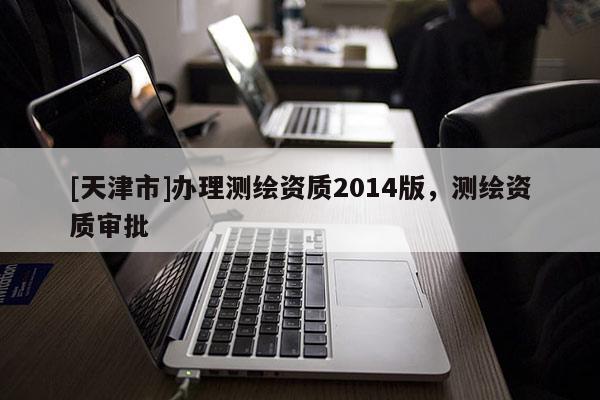 [天津市]办理测绘资质2014版，测绘资质审批