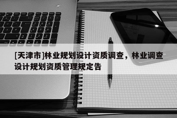 [天津市]林业规划设计资质调查，林业调查设计规划资质管理规定告
