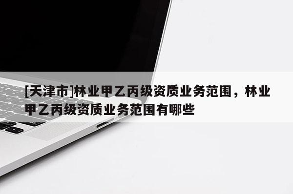 [天津市]林业甲乙丙级资质业务范围，林业甲乙丙级资质业务范围有哪些