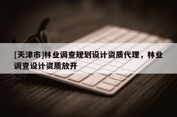 [天津市]林业调查规划设计资质代理，林业调查设计资质放开