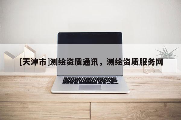 [天津市]测绘资质通讯，测绘资质服务网