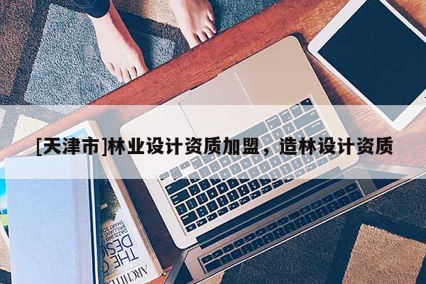 [天津市]林业设计资质加盟，造林设计资质