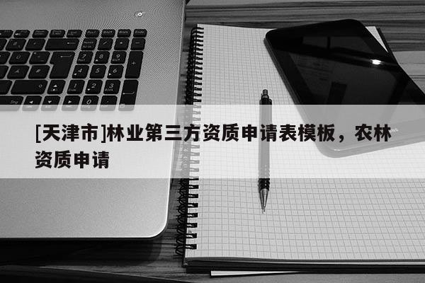 [天津市]林业第三方资质申请表模板，农林资质申请