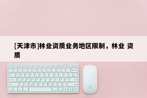 [天津市]林业资质业务地区限制，林业 资质