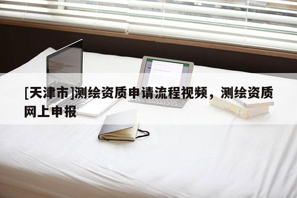 [天津市]测绘资质申请流程视频，测绘资质网上申报