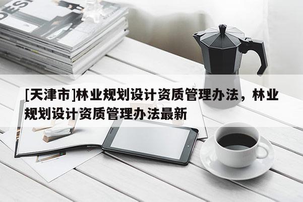 [天津市]林业规划设计资质管理办法，林业规划设计资质管理办法最新