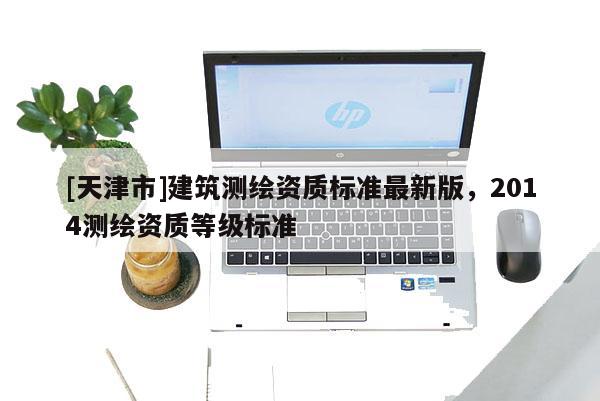[天津市]建筑测绘资质标准最新版，2014测绘资质等级标准