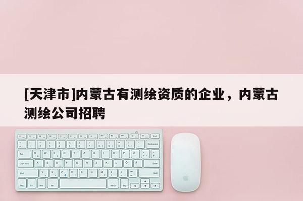 [天津市]内蒙古有测绘资质的企业，内蒙古测绘公司招聘