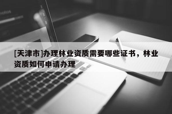 [天津市]办理林业资质需要哪些证书，林业资质如何申请办理