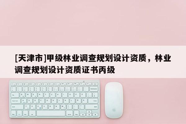 [天津市]甲级林业调查规划设计资质，林业调查规划设计资质证书丙级