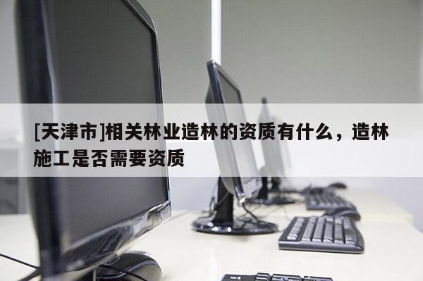 [天津市]相关林业造林的资质有什么，造林施工是否需要资质