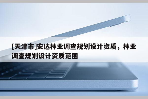[天津市]安达林业调查规划设计资质，林业调查规划设计资质范围