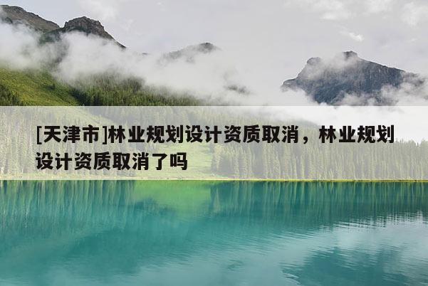[天津市]林业规划设计资质取消，林业规划设计资质取消了吗