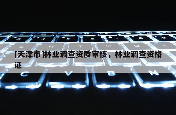 [天津市]林业调查资质审核，林业调查资格证