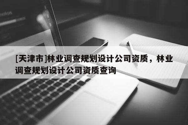 [天津市]林业调查规划设计公司资质，林业调查规划设计公司资质查询