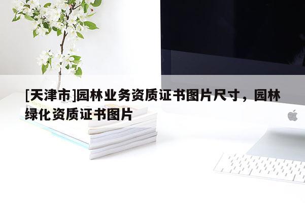 [天津市]园林业务资质证书图片尺寸，园林绿化资质证书图片