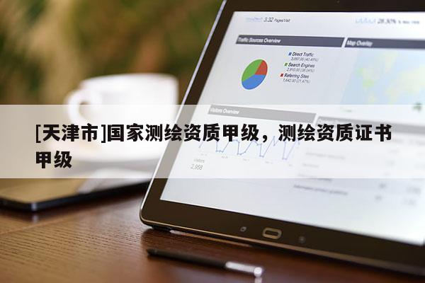 [天津市]国家测绘资质甲级，测绘资质证书甲级