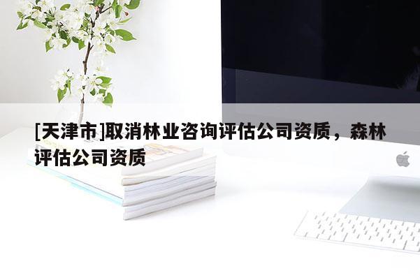 [天津市]取消林业咨询评估公司资质，森林评估公司资质