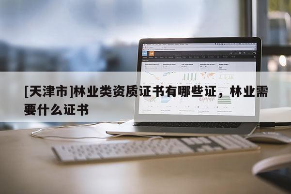 [天津市]林业类资质证书有哪些证，林业需要什么证书