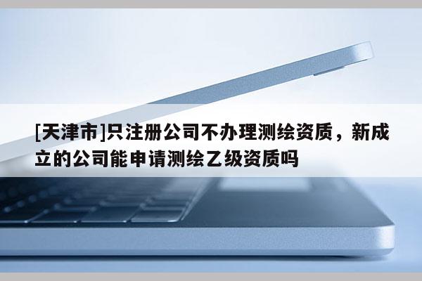 [天津市]只注册公司不办理测绘资质，新成立的公司能申请测绘乙级资质吗