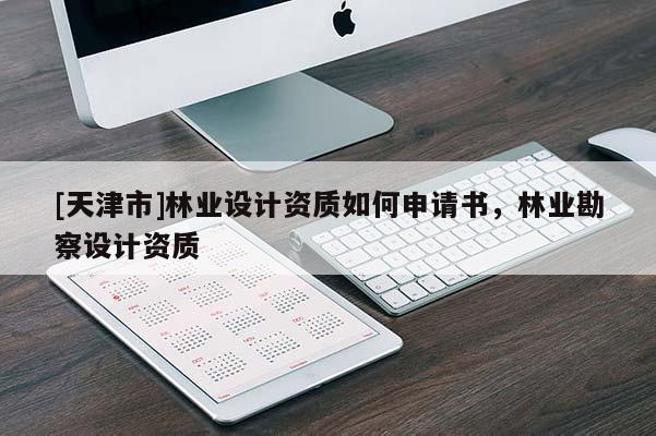 [天津市]林业设计资质如何申请书，林业勘察设计资质