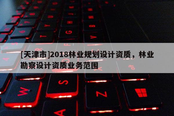 [天津市]2018林业规划设计资质，林业勘察设计资质业务范围