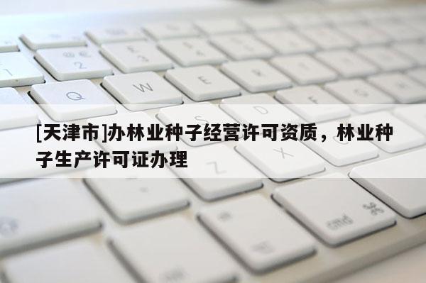 [天津市]办林业种子经营许可资质，林业种子生产许可证办理