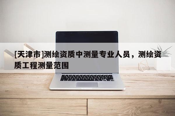 [天津市]测绘资质中测量专业人员，测绘资质工程测量范围