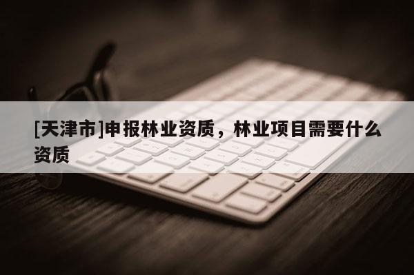 [天津市]申报林业资质，林业项目需要什么资质