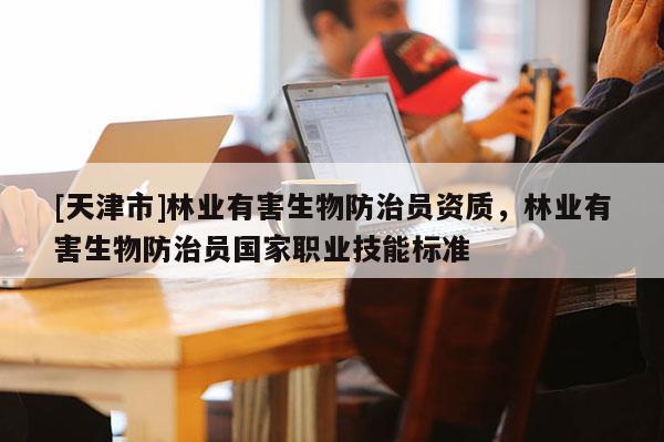 [天津市]林业有害生物防治员资质，林业有害生物防治员国家职业技能标准