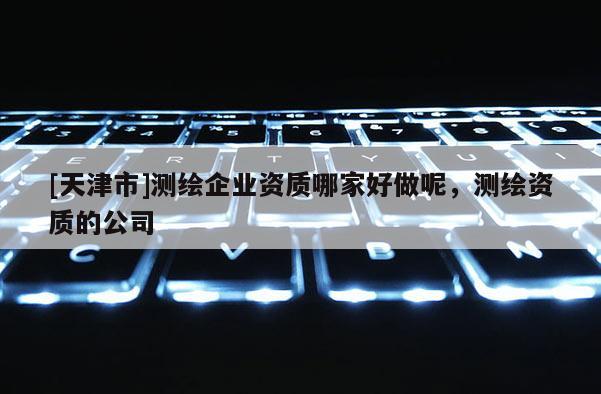[天津市]测绘企业资质哪家好做呢，测绘资质的公司