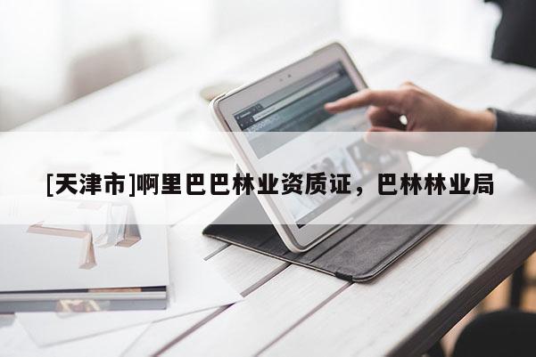 [天津市]啊里巴巴林业资质证，巴林林业局