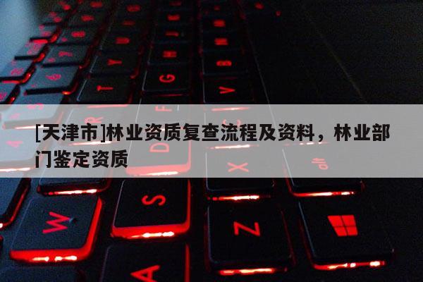 [天津市]林业资质复查流程及资料，林业部门鉴定资质