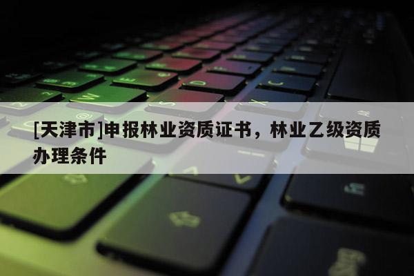 [天津市]申报林业资质证书，林业乙级资质办理条件