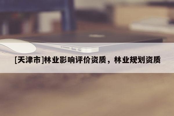 [天津市]林业影响评价资质，林业规划资质