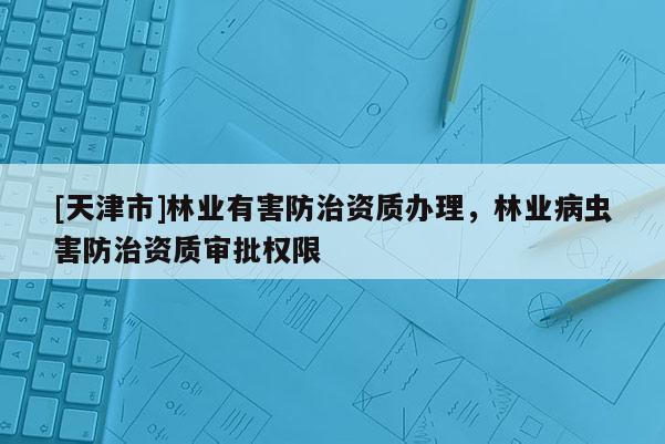 [天津市]林业有害防治资质办理，林业病虫害防治资质审批权限