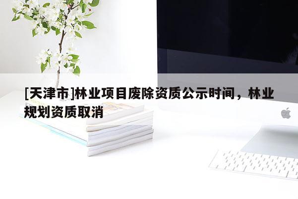 [天津市]林业项目废除资质公示时间，林业规划资质取消