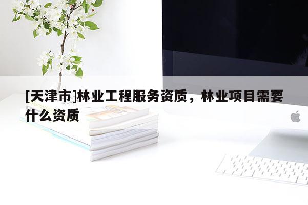 [天津市]林业工程服务资质，林业项目需要什么资质