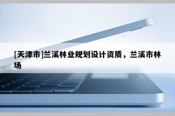 [天津市]兰溪林业规划设计资质，兰溪市林场