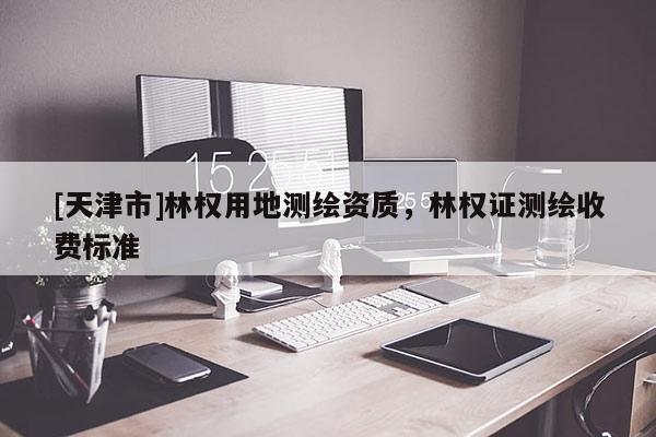 [天津市]林权用地测绘资质，林权证测绘收费标准