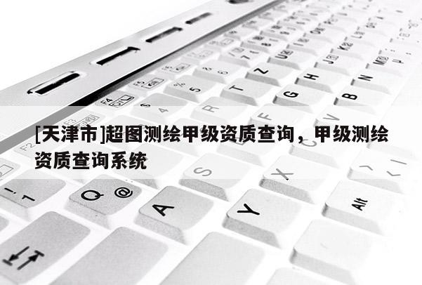 [天津市]超图测绘甲级资质查询，甲级测绘资质查询系统