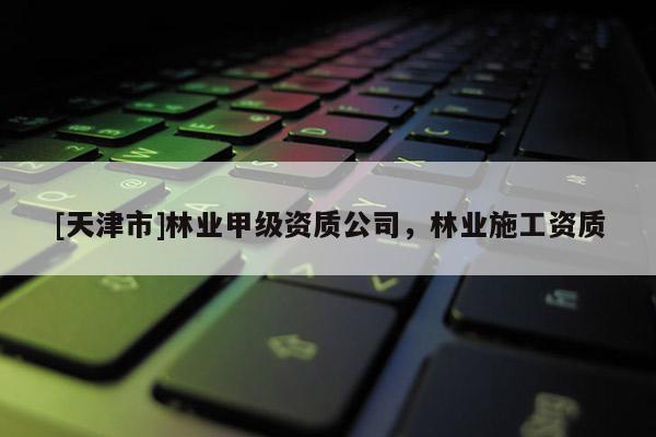 [天津市]林业甲级资质公司，林业施工资质