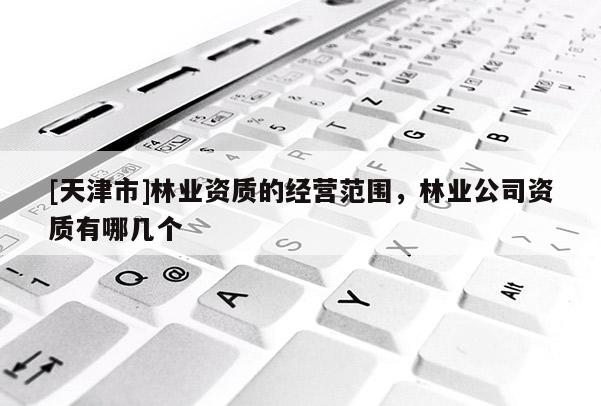 [天津市]林业资质的经营范围，林业公司资质有哪几个
