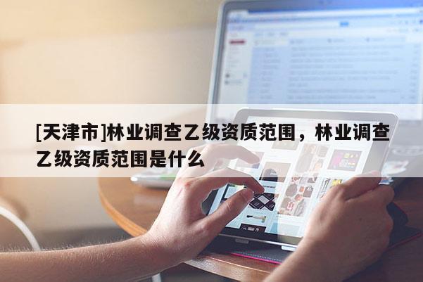 [天津市]林业调查乙级资质范围，林业调查乙级资质范围是什么