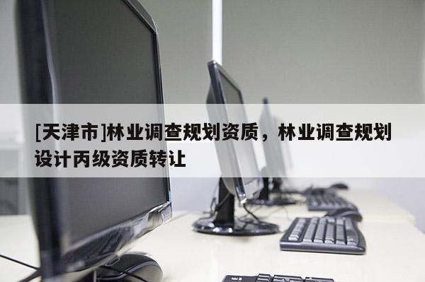 [天津市]林业调查规划资质，林业调查规划设计丙级资质转让