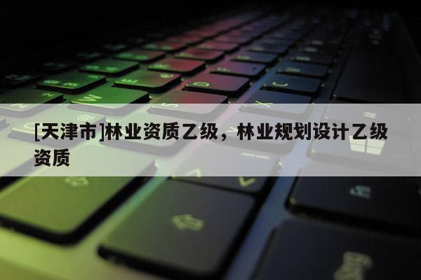 [天津市]林业资质乙级，林业规划设计乙级资质