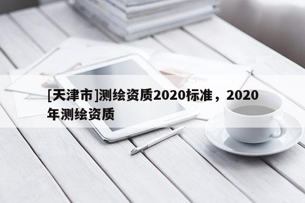 [天津市]测绘资质2020标准，2020年测绘资质