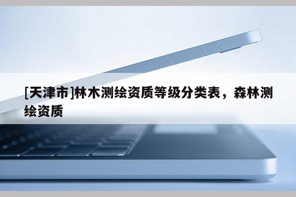 [天津市]林木测绘资质等级分类表，森林测绘资质